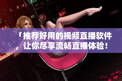 「推荐好用的视频直播软件，让你尽享流畅直播体验！」