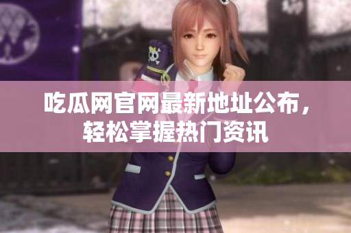 吃瓜网官网最新地址公布，轻松掌握热门资讯