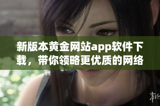 新版本黄金网站app软件下载，带你领略更优质的网络体验