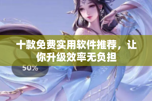 十款免费实用软件推荐，让你升级效率无负担