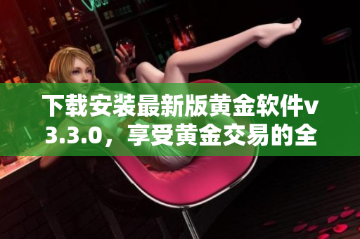 下载安装最新版黄金软件v3.3.0，享受黄金交易的全新体验！