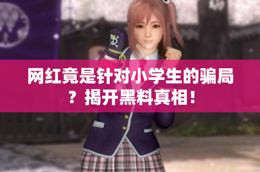 网红竟是针对小学生的骗局？揭开黑料真相！