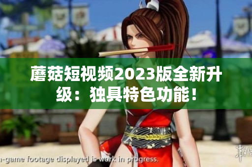 蘑菇短视频2023版全新升级：独具特色功能！