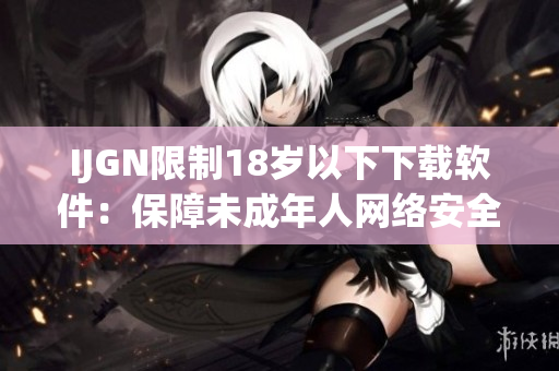 IJGN限制18岁以下下载软件：保障未成年人网络安全