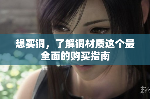 想买铜，了解铜材质这个最全面的购买指南