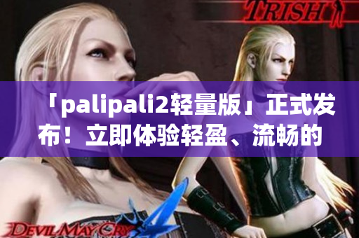 「palipali2轻量版」正式发布！立即体验轻盈、流畅的官方入口！
