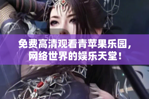 免费高清观看青苹果乐园，网络世界的娱乐天堂！