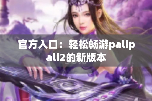 官方入口：轻松畅游palipali2的新版本