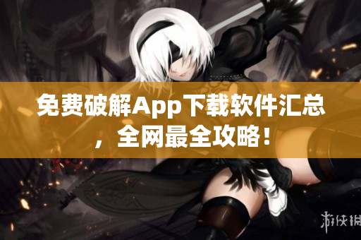免费破解App下载软件汇总，全网最全攻略！