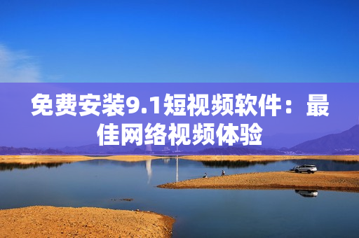 免费安装9.1短视频软件：最佳网络视频体验