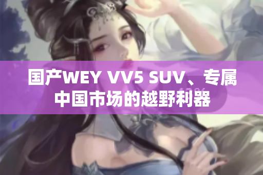 国产WEY VV5 SUV、专属中国市场的越野利器