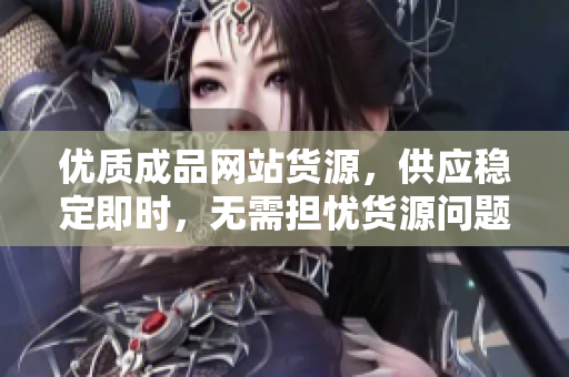 优质成品网站货源，供应稳定即时，无需担忧货源问题