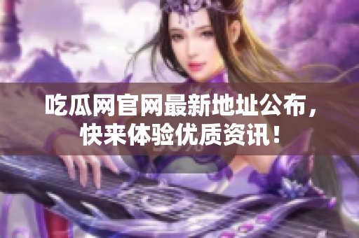 吃瓜网官网最新地址公布，快来体验优质资讯！