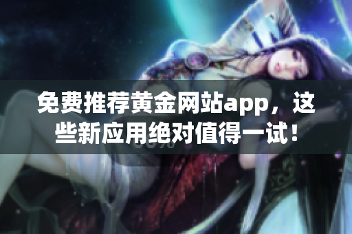 免费推荐黄金网站app，这些新应用绝对值得一试！