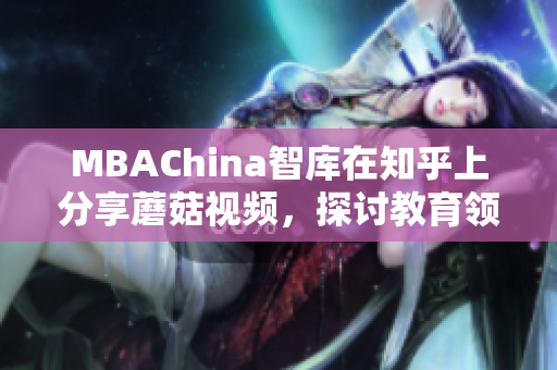 MBAChina智库在知乎上分享蘑菇视频，探讨教育领域发展趋势