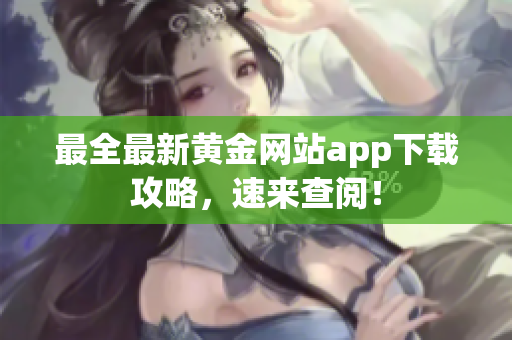 最全最新黄金网站app下载攻略，速来查阅！