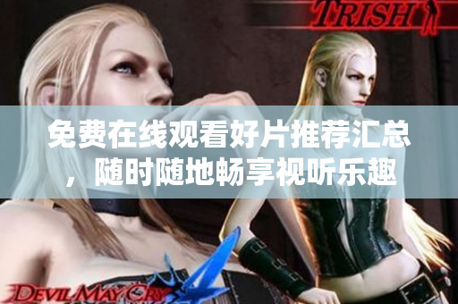 免费在线观看好片推荐汇总，随时随地畅享视听乐趣