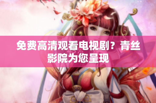 免费高清观看电视剧？青丝影院为您呈现