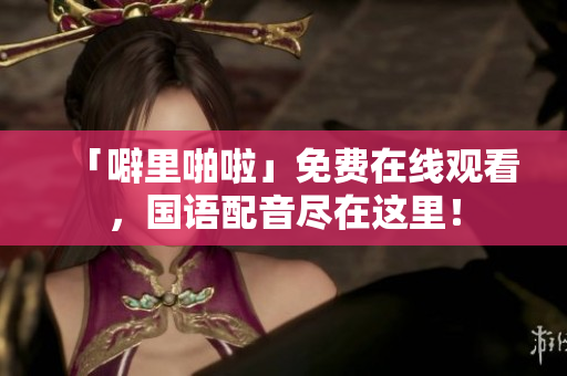 「噼里啪啦」免费在线观看，国语配音尽在这里！