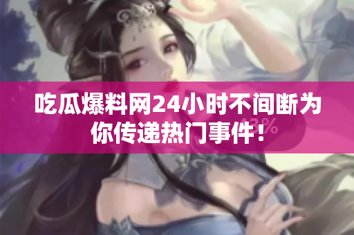吃瓜爆料网24小时不间断为你传递热门事件！