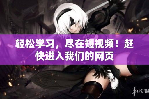 轻松学习，尽在短视频！赶快进入我们的网页