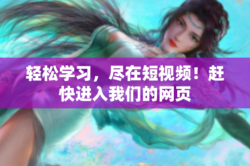 轻松学习，尽在短视频！赶快进入我们的网页