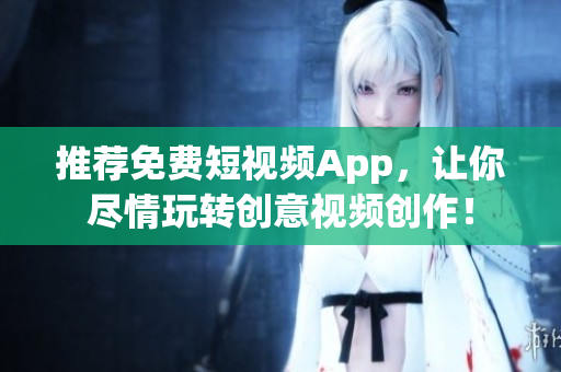 推荐免费短视频App，让你尽情玩转创意视频创作！