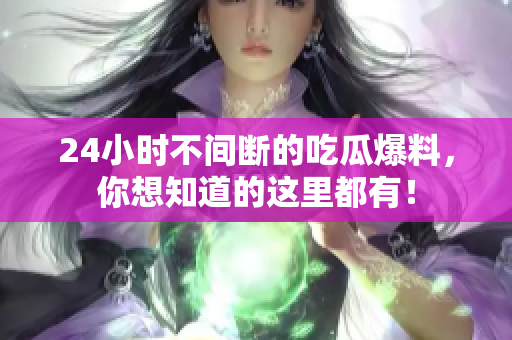 24小时不间断的吃瓜爆料，你想知道的这里都有！