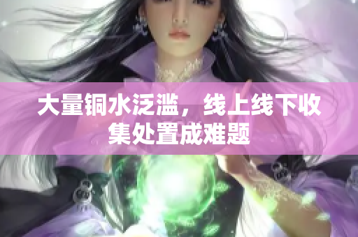 大量铜水泛滥，线上线下收集处置成难题