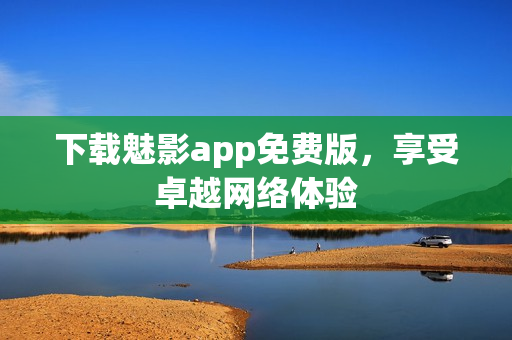 下载魅影app免费版，享受卓越网络体验