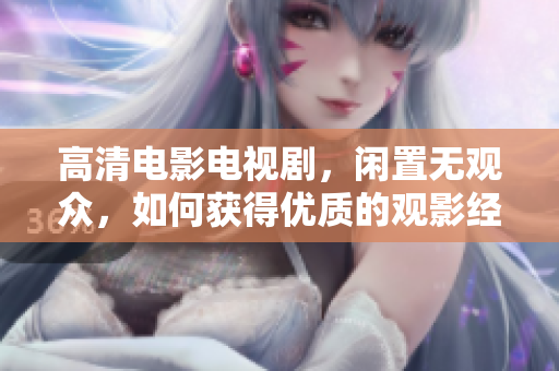 高清电影电视剧，闲置无观众，如何获得优质的观影经历？