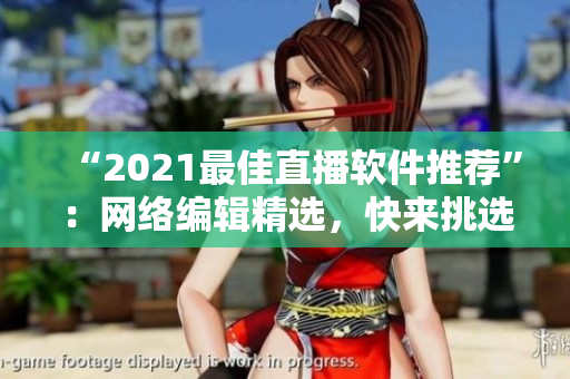 “2021最佳直播软件推荐”：网络编辑精选，快来挑选适合你的！