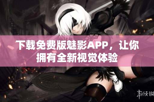 下载免费版魅影APP，让你拥有全新视觉体验
