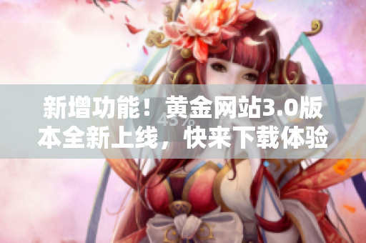新增功能！黄金网站3.0版本全新上线，快来下载体验。