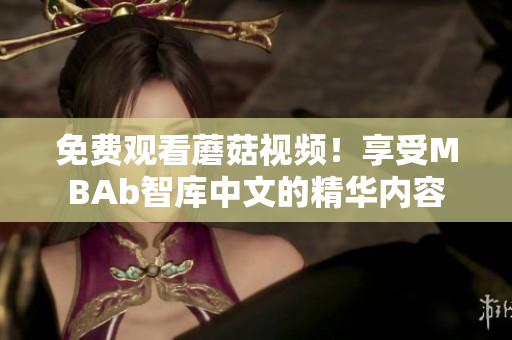免费观看蘑菇视频！享受MBAb智库中文的精华内容