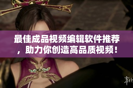 最佳成品视频编辑软件推荐，助力你创造高品质视频！