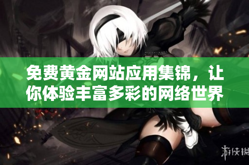 免费黄金网站应用集锦，让你体验丰富多彩的网络世界