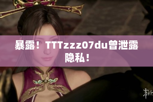 暴露！TTTzzz07du曾泄露隐私！