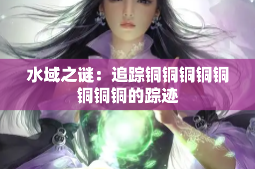 水域之谜：追踪铜铜铜铜铜铜铜铜的踪迹