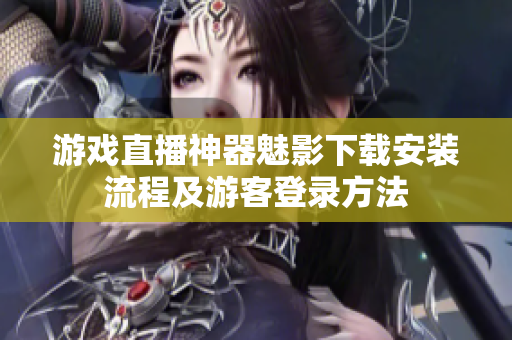 游戏直播神器魅影下载安装流程及游客登录方法