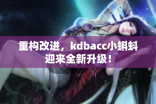 重构改进，kdbacc小蝌蚪迎来全新升级！
