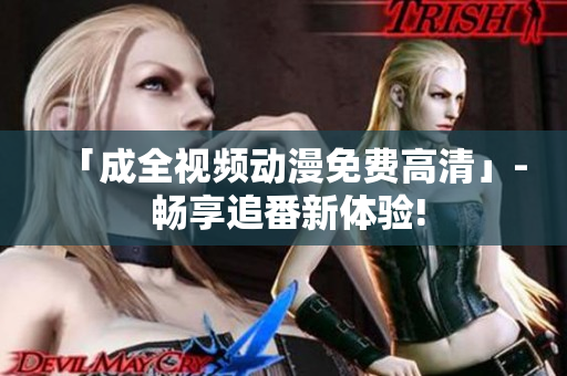 「成全视频动漫免费高清」- 畅享追番新体验!
