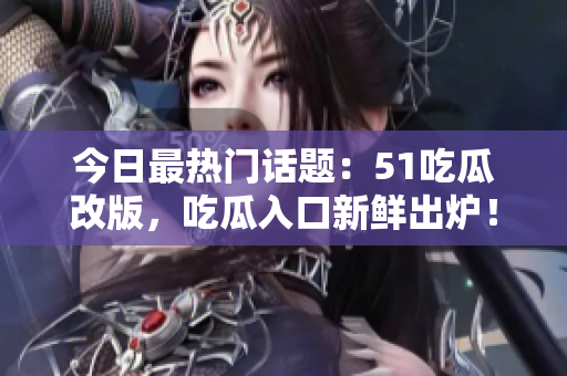 今日最热门话题：51吃瓜改版，吃瓜入口新鲜出炉！