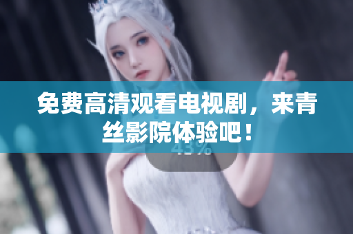 免费高清观看电视剧，来青丝影院体验吧！