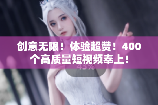 创意无限！体验超赞！400个高质量短视频奉上！