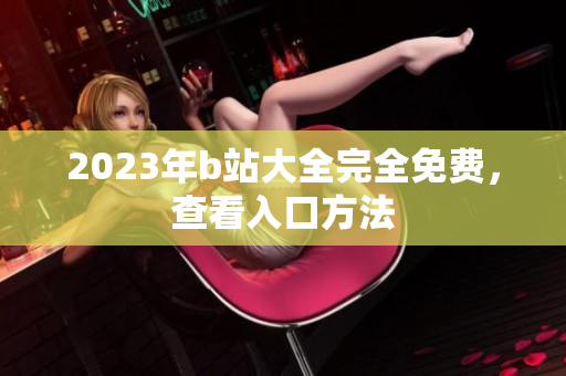 2023年b站大全完全免费，查看入口方法