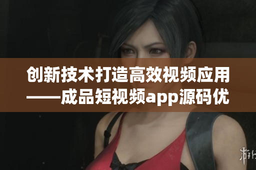 创新技术打造高效视频应用——成品短视频app源码优势揭秘