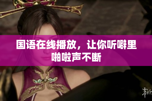 国语在线播放，让你听噼里啪啦声不断