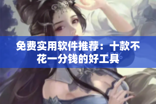 免费实用软件推荐：十款不花一分钱的好工具