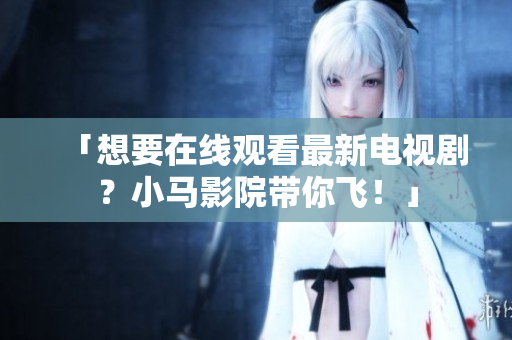 「想要在线观看最新电视剧？小马影院带你飞！」